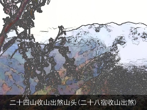 二十四山收山出煞山头(二十八宿收山出煞)