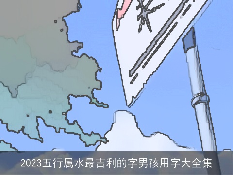 2023五行属水最吉利的字男孩用字大全集