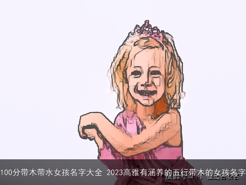 100分带木带水女孩名字大全 2023高雅有涵养的五行带木的女孩名字
