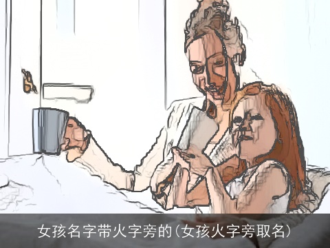 女孩名字带火字旁的(女孩火字旁取名)