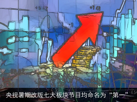 央视暑期改版七大板块节目均命名为“第一”