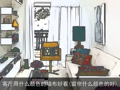 客厅用什么颜色的墙布好看(窗帘什么颜色的好)