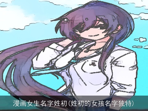 漫画女生名字姓初(姓初的女孩名字独特)