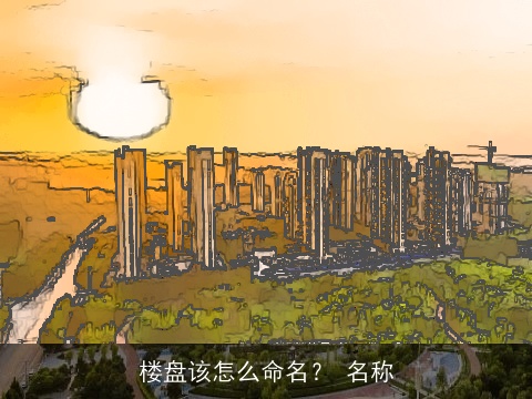 楼盘该怎么命名？ 名称
