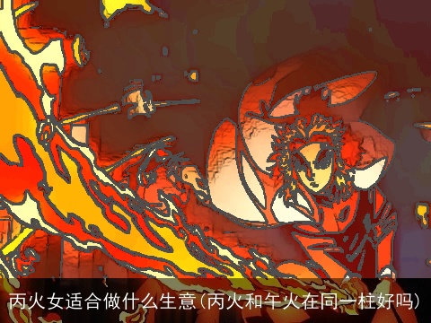 丙火女适合做什么生意(丙火和午火在同一柱好吗)