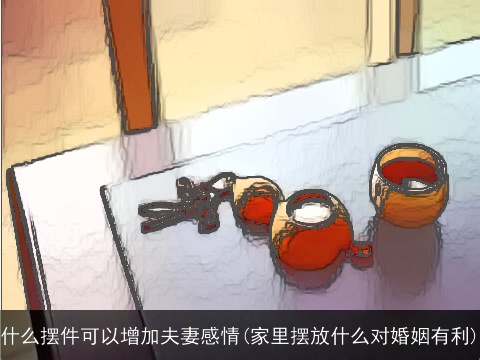 什么摆件可以增加夫妻感情(家里摆放什么对婚姻有利)