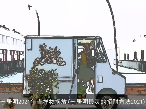 李居明2021年吉祥物摆放(李居明最灵的招财方法2021)