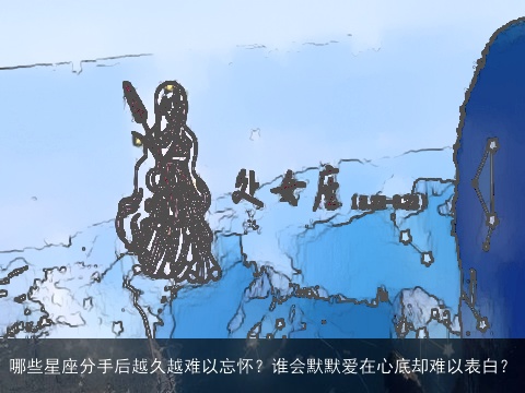 哪些星座分手后越久越难以忘怀？谁会默默爱在心底却难以表白？