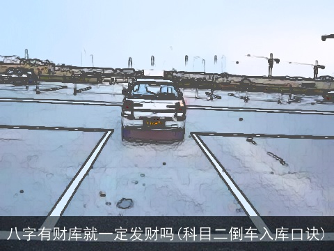 八字有财库就一定发财吗(科目二倒车入库口诀)