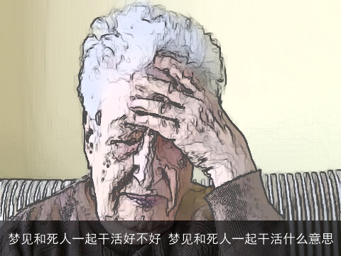 梦见和死人一起干活好不好 梦见和死人一起干活什么意思