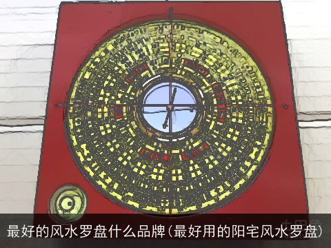 最好的风水罗盘什么品牌(最好用的阳宅风水罗盘)