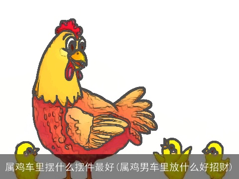 属鸡车里摆什么摆件最好(属鸡男车里放什么好招财)