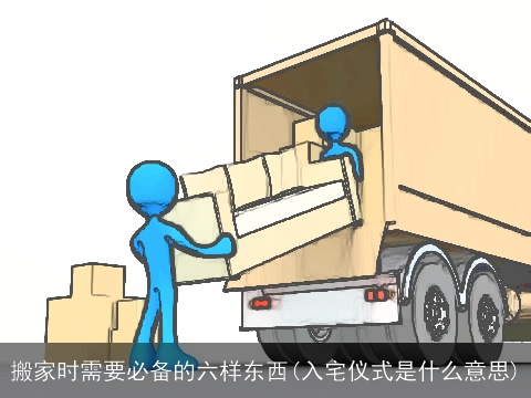 搬家时需要必备的六样东西(入宅仪式是什么意思)