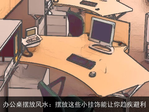 办公桌摆放风水：摆放这些小挂饰能让你趋疾避利