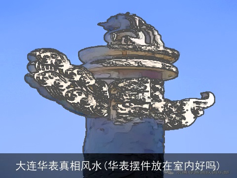 大连华表真相风水(华表摆件放在室内好吗)