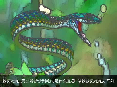 梦见吃蛇_周公解梦梦到吃蛇是什么意思_做梦梦见吃蛇好不好