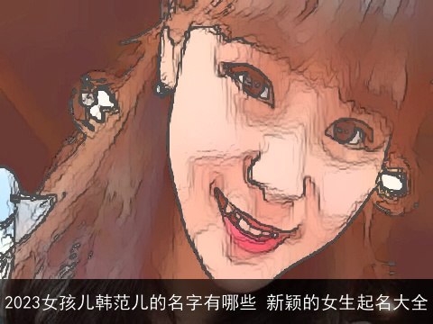 2023女孩儿韩范儿的名字有哪些 新颖的女生起名大全