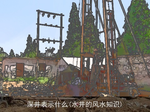 深井表示什么(水井的风水知识)