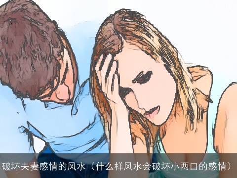 破坏夫妻感情的风水（什么样风水会破坏小两口的感情）