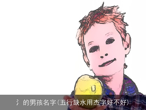 氵的男孩名字(五行缺水用杰字好不好)