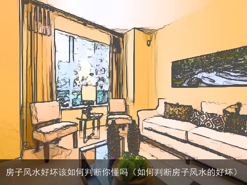 房子风水好坏该如何判断你懂吗（如何判断房子风水的好坏）