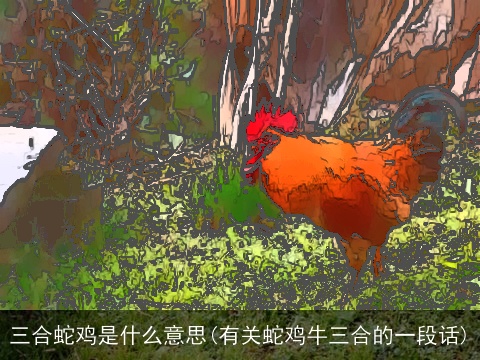 三合蛇鸡是什么意思(有关蛇鸡牛三合的一段话)