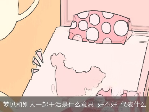 梦见和别人一起干活是什么意思,好不好,代表什么