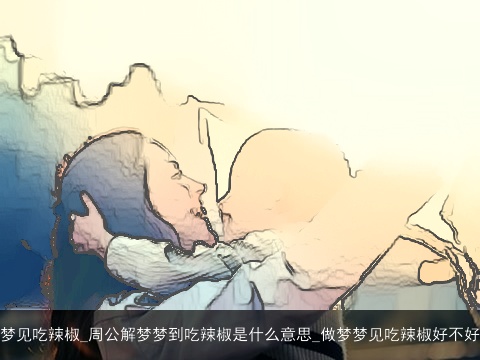 梦见吃辣椒_周公解梦梦到吃辣椒是什么意思_做梦梦见吃辣椒好不好