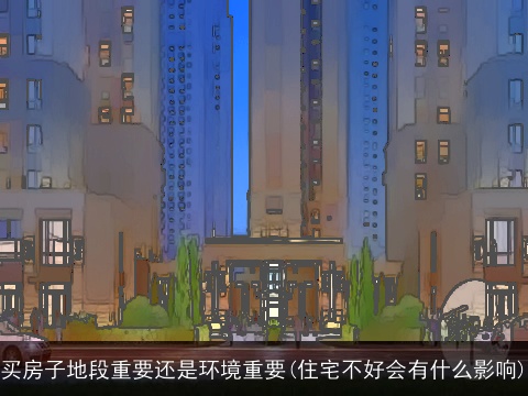 买房子地段重要还是环境重要(住宅不好会有什么影响)