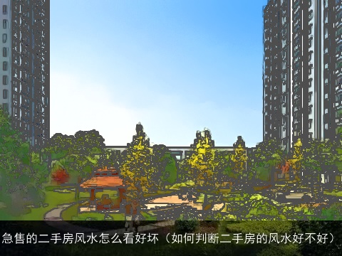 急售的二手房风水怎么看好坏（如何判断二手房的风水好不好）