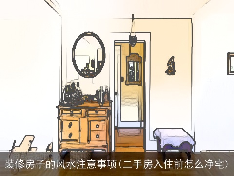 装修房子的风水注意事项(二手房入住前怎么净宅)