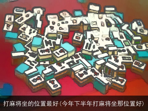 打麻将坐的位置最好(今年下半年打麻将坐那位置好)