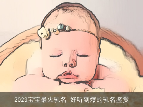 2023宝宝最火乳名 好听到爆的乳名鉴赏