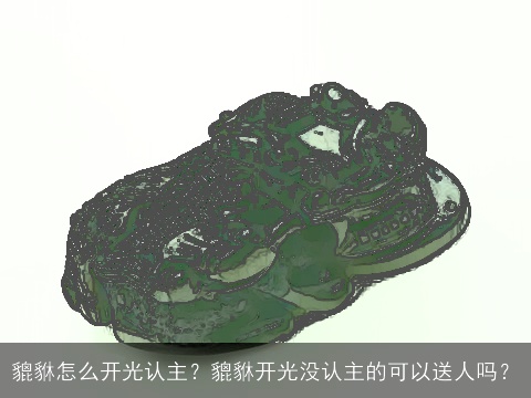 貔貅怎么开光认主？貔貅开光没认主的可以送人吗？