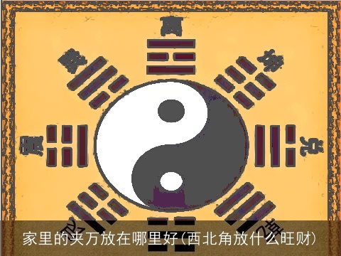 家里的夹万放在哪里好(西北角放什么旺财)
