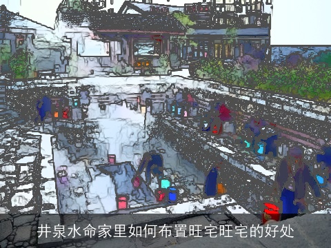 井泉水命家里如何布置旺宅旺宅的好处