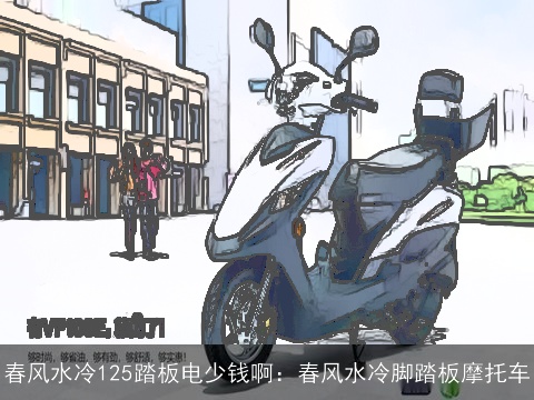 春风水冷125踏板电少钱啊：春风水冷脚踏板摩托车