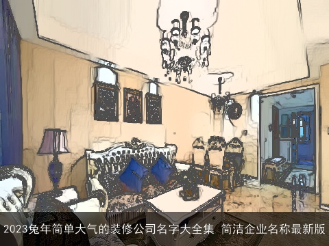 2023兔年简单大气的装修公司名字大全集 简洁企业名称最新版