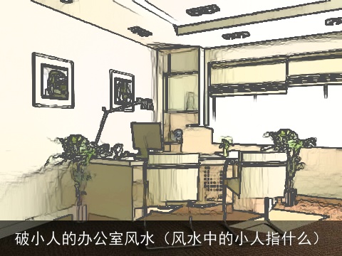 破小人的办公室风水（风水中的小人指什么）