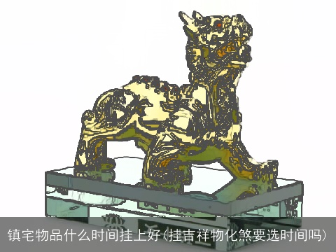 镇宅物品什么时间挂上好(挂吉祥物化煞要选时间吗)