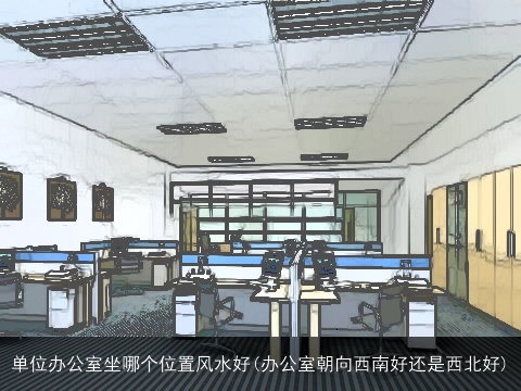 单位办公室坐哪个位置风水好(办公室朝向西南好还是西北好)