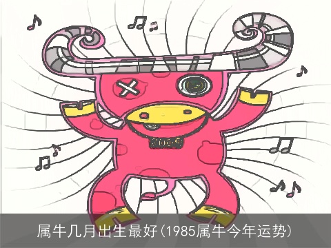 属牛几月出生最好(1985属牛今年运势)