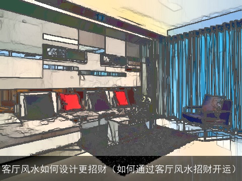 客厅风水如何设计更招财（如何通过客厅风水招财开运）