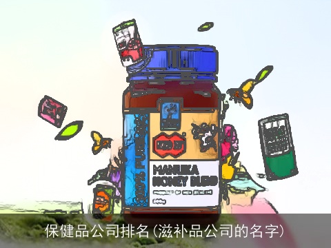 保健品公司排名(滋补品公司的名字)