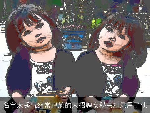 名字太秀气经常尴尬的人招聘女秘书却录用了他