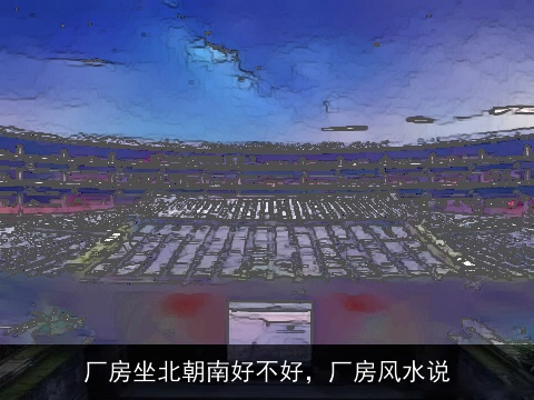 厂房坐北朝南好不好，厂房风水说