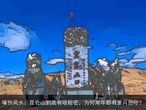 嘴伤风水：昆仑山到底有啥秘密，为何常年都有重兵把守？