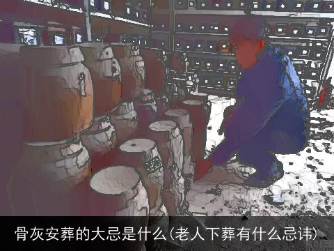 骨灰安葬的大忌是什么(老人下葬有什么忌讳)