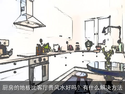 厨房的地板比客厅贵风水好吗？有什么解决方法