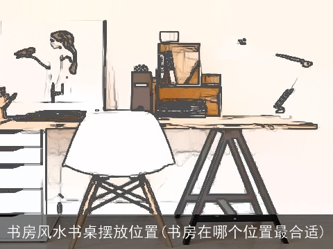 书房风水书桌摆放位置(书房在哪个位置最合适)